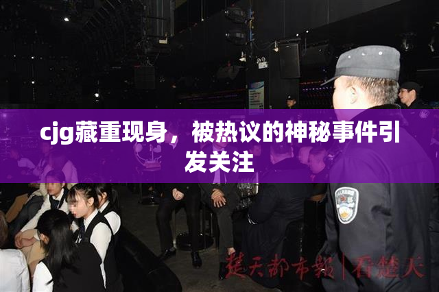 cjg藏重现身，被热议的神秘事件引发关注