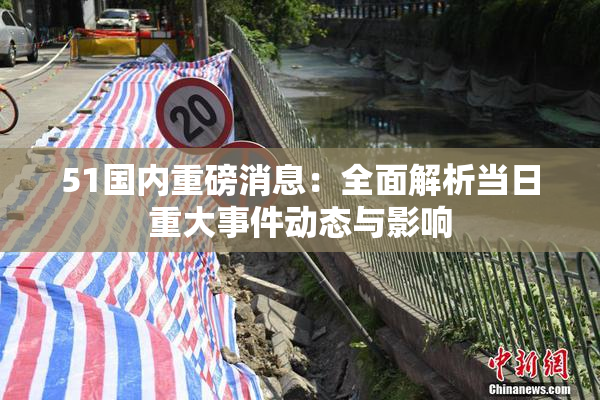 51国内重磅消息：全面解析当日重大事件动态与影响