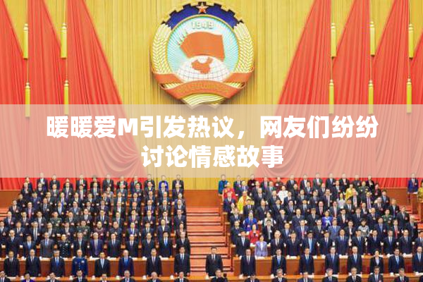 暖暖爱M引发热议，网友们纷纷讨论情感故事
