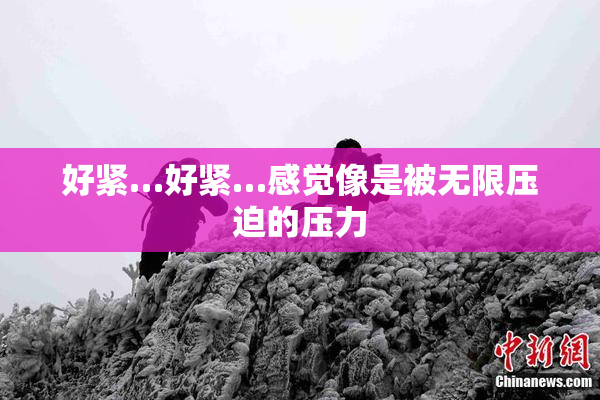 好紧…好紧…感觉像是被无限压迫的压力
