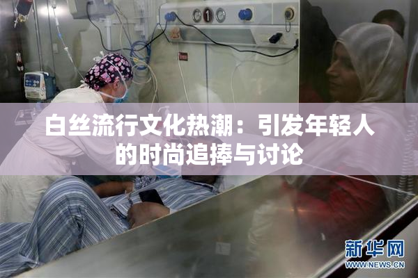 白丝流行文化热潮：引发年轻人的时尚追捧与讨论