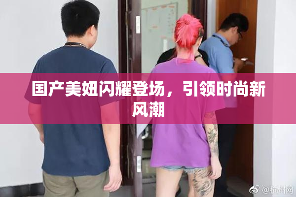 国产美妞闪耀登场，引领时尚新风潮