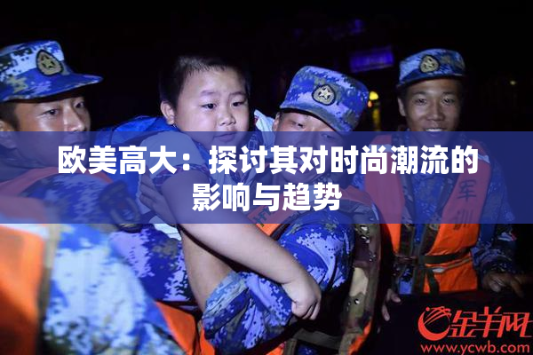 欧美高大：探讨其对时尚潮流的影响与趋势