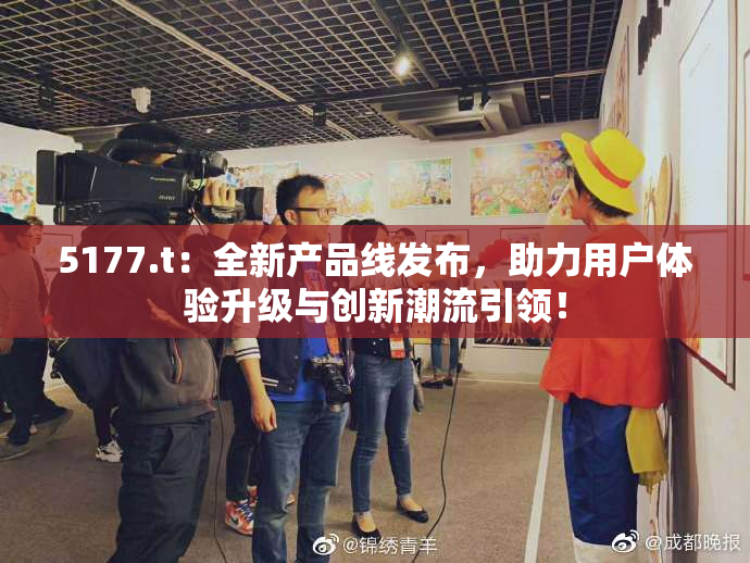 5177.t：全新产品线发布，助力用户体验升级与创新潮流引领！