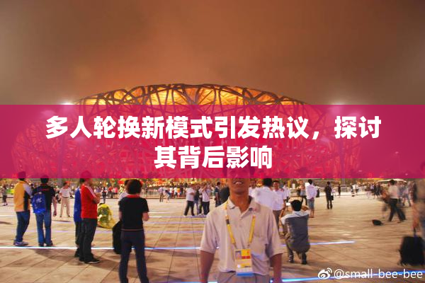 多人轮换新模式引发热议，探讨其背后影响