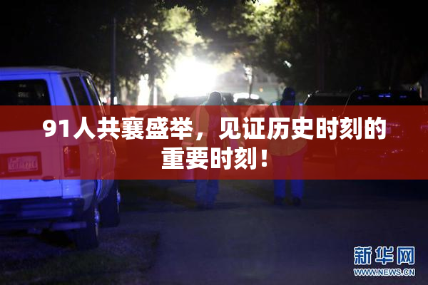 91人共襄盛举，见证历史时刻的重要时刻！