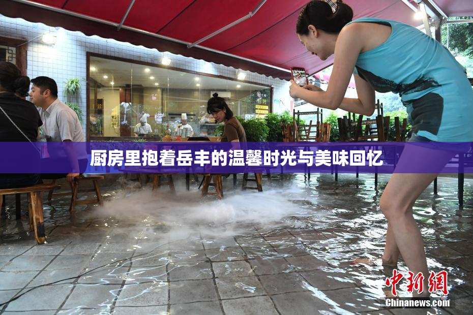 厨房里抱着岳丰的温馨时光与美味回忆