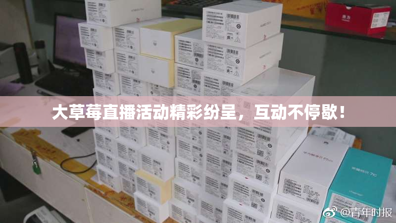 大草莓直播活动精彩纷呈，互动不停歇！