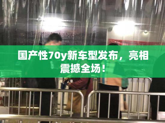 国产性70y新车型发布，亮相震撼全场！