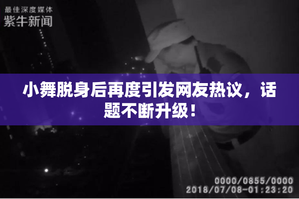 小舞脱身后再度引发网友热议，话题不断升级！