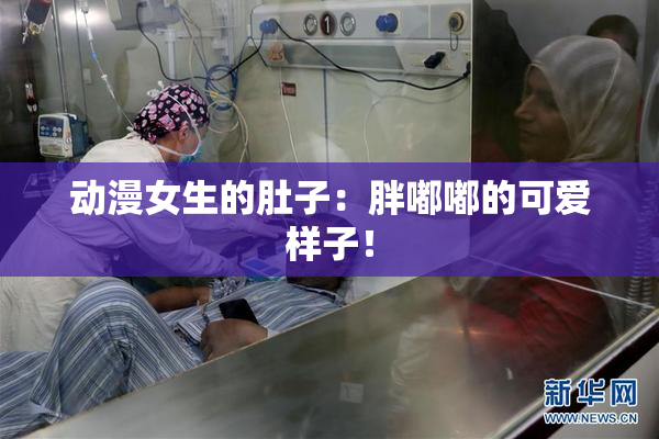 动漫女生的肚子：胖嘟嘟的可爱样子！