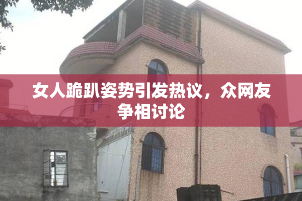 女人跪趴姿势引发热议，众网友争相讨论