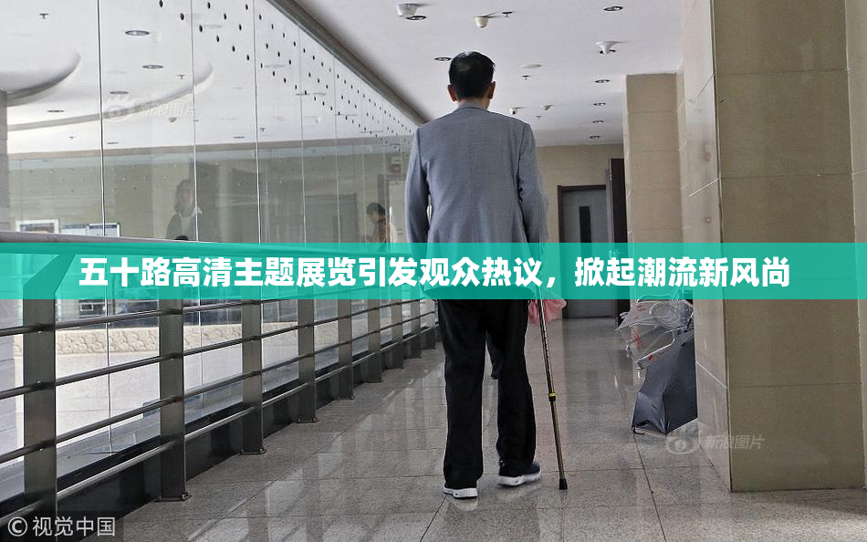 五十路高清主题展览引发观众热议，掀起潮流新风尚