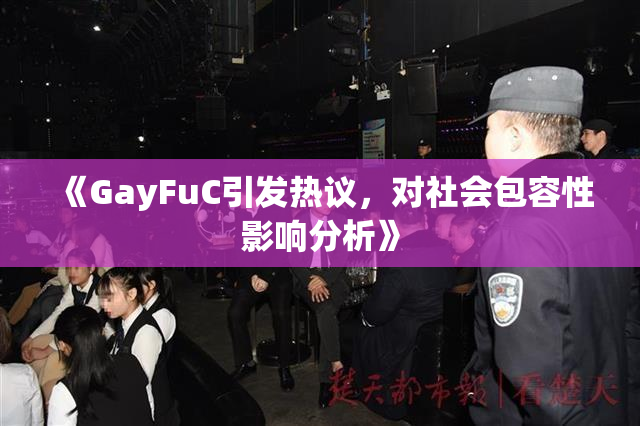 《GayFuC引发热议，对社会包容性影响分析》