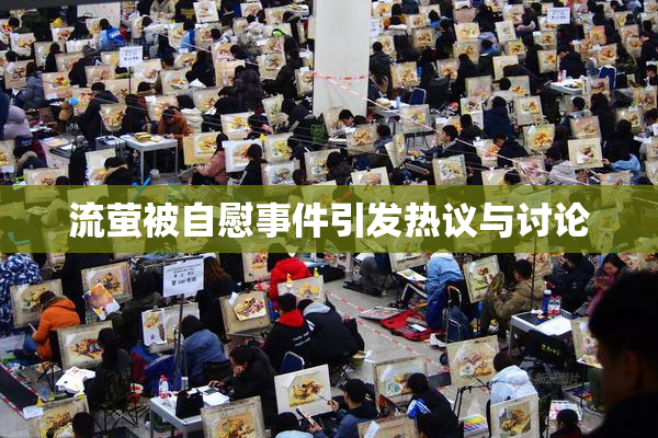 流萤被自慰事件引发热议与讨论