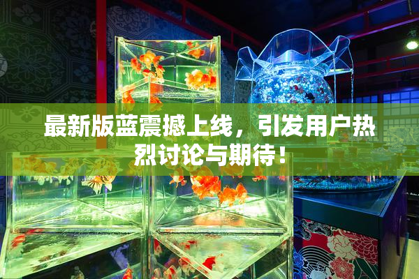 最新版蓝震撼上线，引发用户热烈讨论与期待！