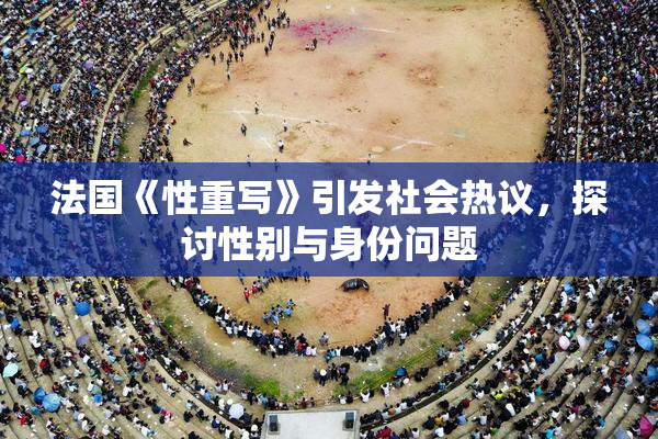 法国《性重写》引发社会热议，探讨性别与身份问题