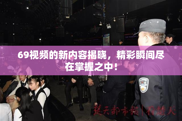 69视频的新内容揭晓，精彩瞬间尽在掌握之中！