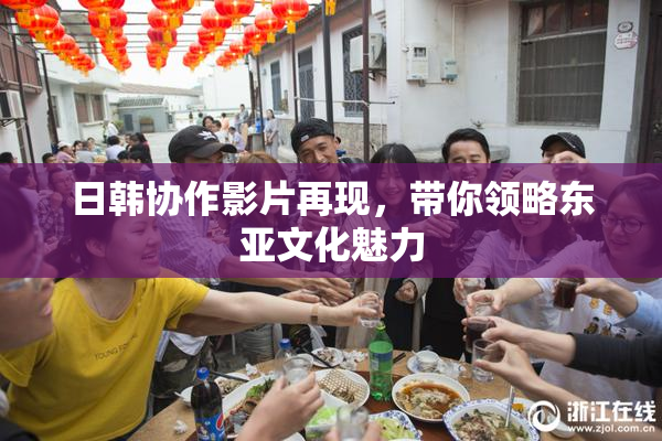 日韩协作影片再现，带你领略东亚文化魅力
