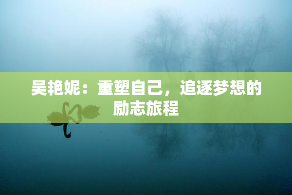 吴艳妮：重塑自己，追逐梦想的励志旅程