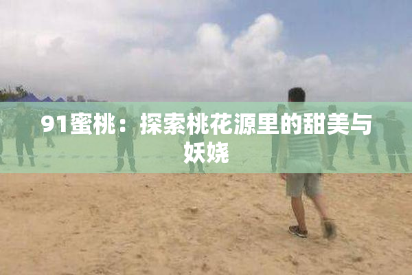 91蜜桃：探索桃花源里的甜美与妖娆
