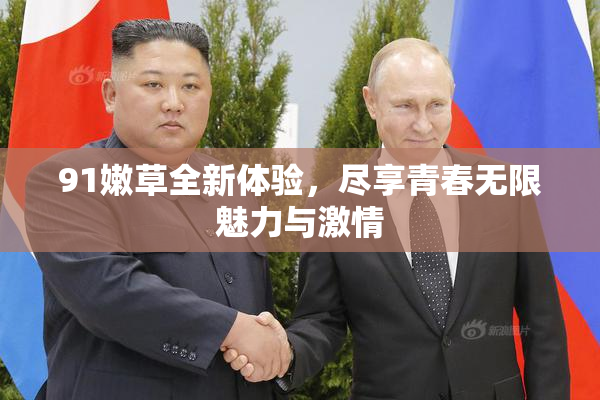 91嫩草全新体验，尽享青春无限魅力与激情