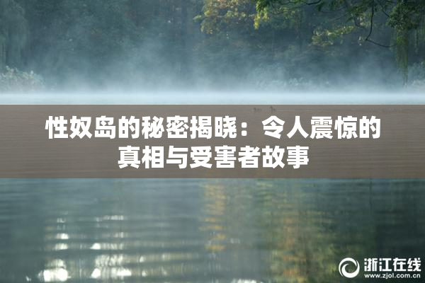 性奴岛的秘密揭晓：令人震惊的真相与受害者故事
