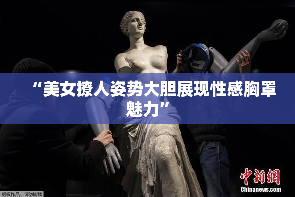 “美女撩人姿势大胆展现性感胸罩魅力”
