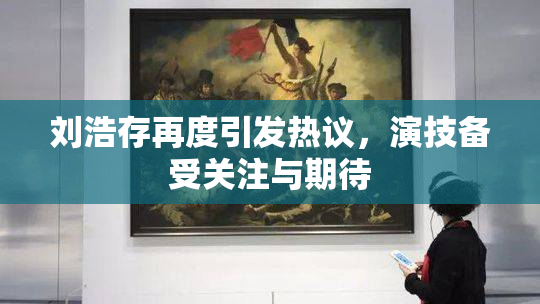 刘浩存再度引发热议，演技备受关注与期待