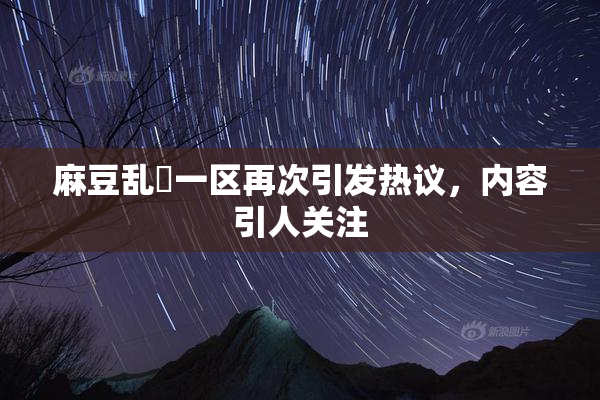 麻豆乱婬一区再次引发热议，内容引人关注