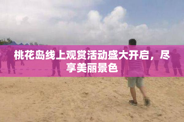 桃花岛线上观赏活动盛大开启，尽享美丽景色