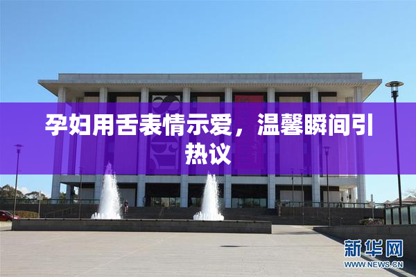 孕妇用舌表情示爱，温馨瞬间引热议
