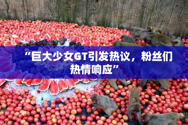 “巨大少女GT引发热议，粉丝们热情响应”