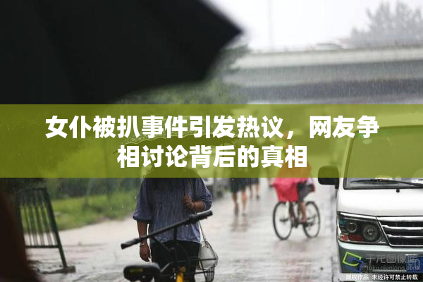 女仆被扒事件引发热议，网友争相讨论背后的真相