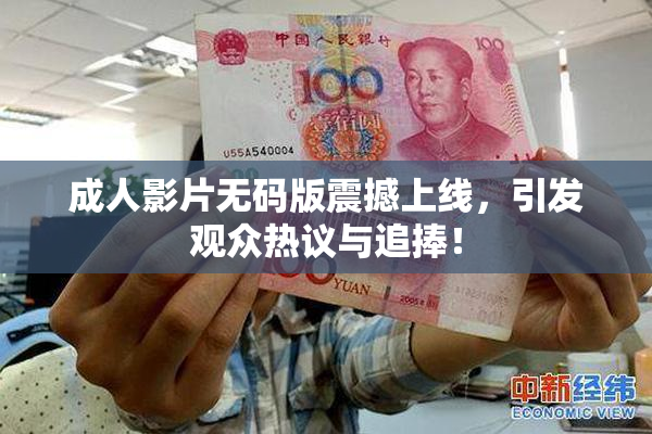 成人影片无码版震撼上线，引发观众热议与追捧！