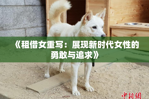 《租借女重写：展现新时代女性的勇敢与追求》