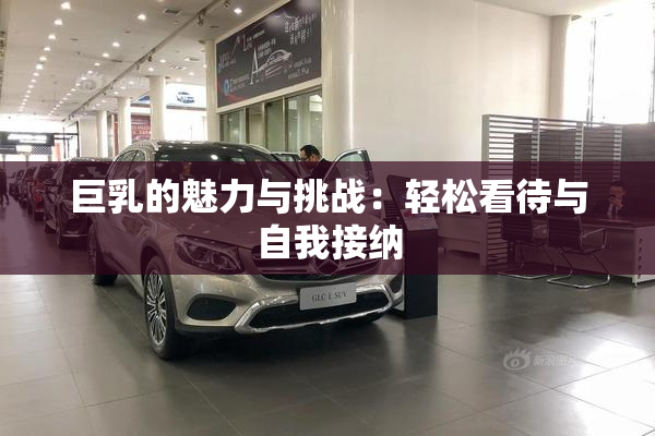 巨乳的魅力与挑战：轻松看待与自我接纳