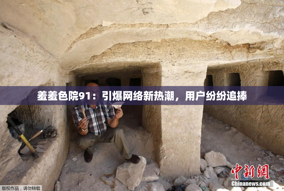 羞羞色院91：引爆网络新热潮，用户纷纷追捧