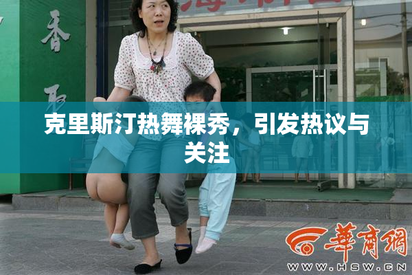 克里斯汀热舞裸秀，引发热议与关注