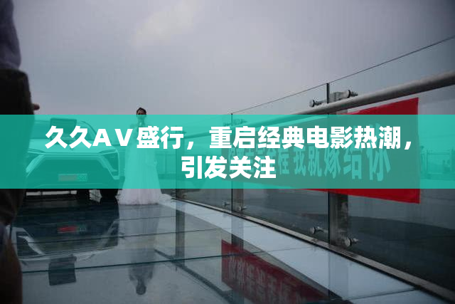 久久AⅤ盛行，重启经典电影热潮，引发关注