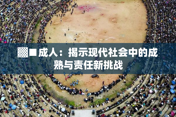 ▓■成人：揭示现代社会中的成熟与责任新挑战