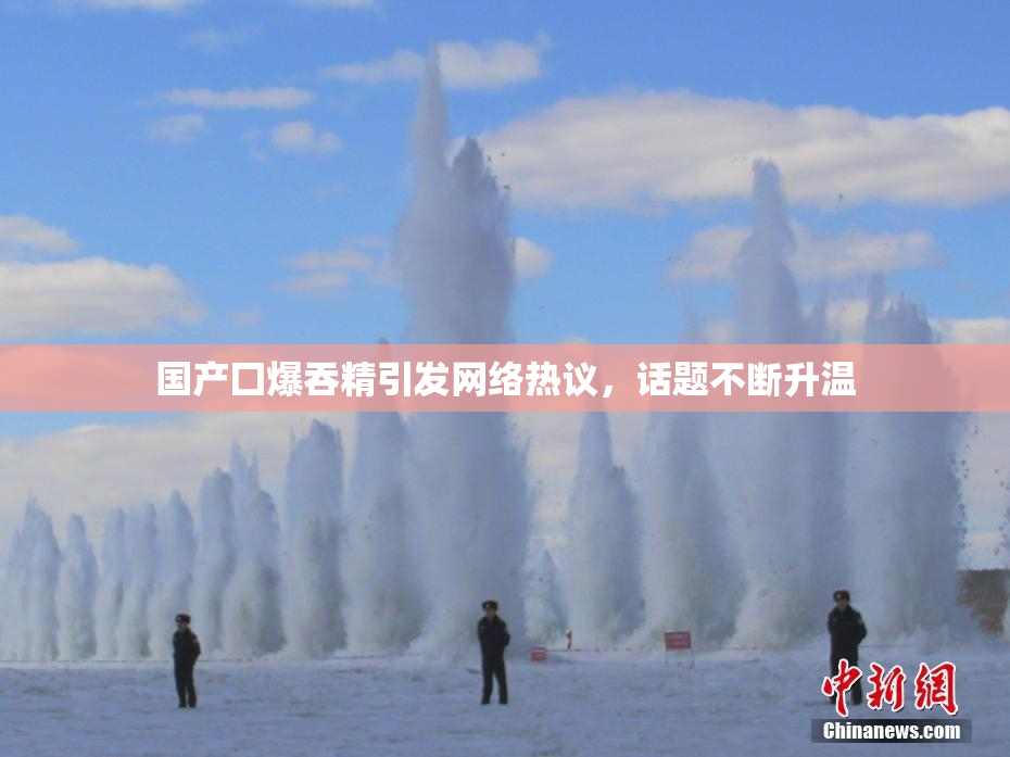 国产囗爆吞精引发网络热议，话题不断升温