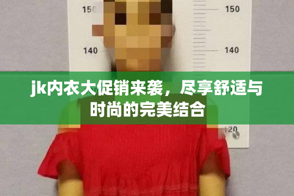jk内衣大促销来袭，尽享舒适与时尚的完美结合