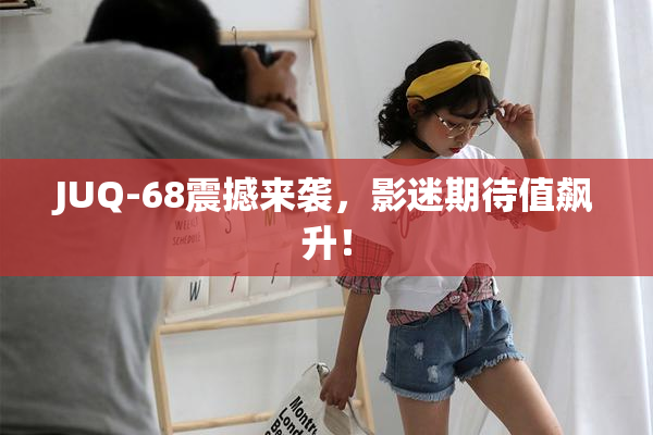 JUQ-68震撼来袭，影迷期待值飙升！