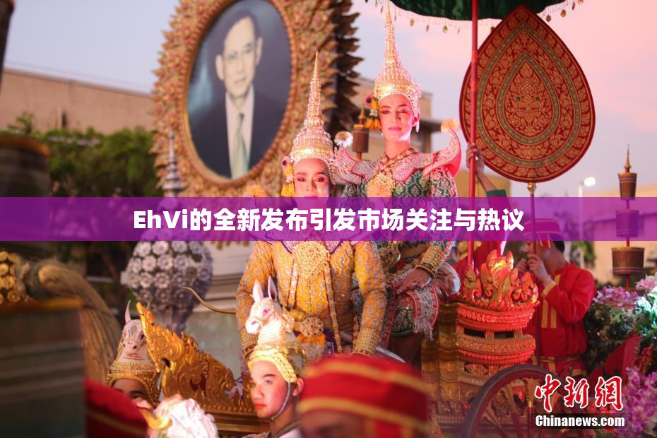 EhVi的全新发布引发市场关注与热议
