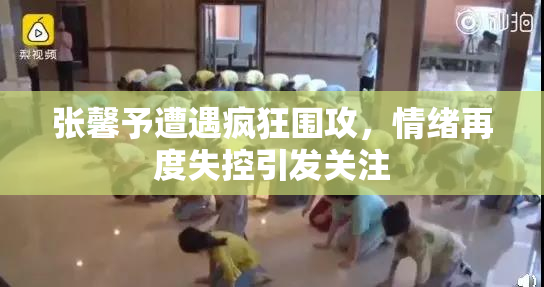 张馨予遭遇疯狂围攻，情绪再度失控引发关注