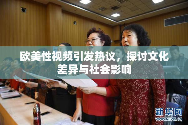 欧美性视频引发热议，探讨文化差异与社会影响