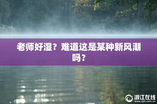 老师好湿？难道这是某种新风潮吗？