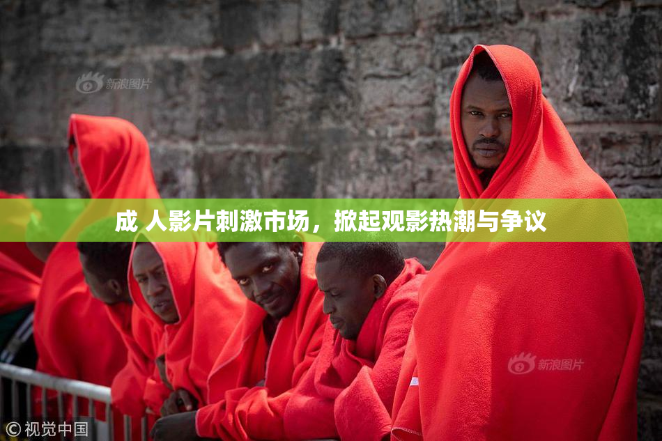 成 人影片刺激市场，掀起观影热潮与争议