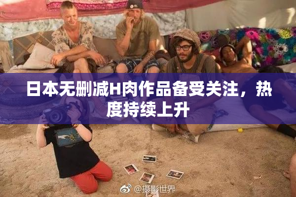 日本无删减H肉作品备受关注，热度持续上升